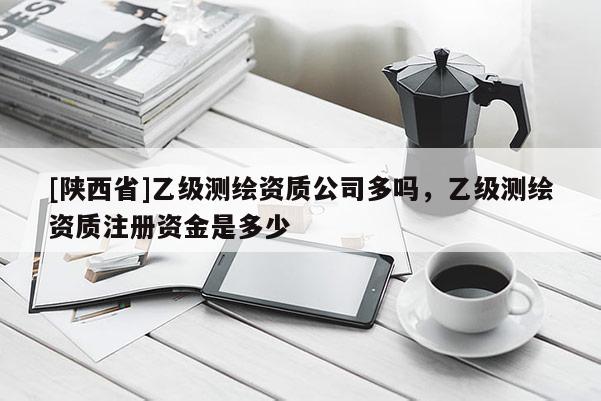 [陕西省]乙级测绘资质公司多吗，乙级测绘资质注册资金是多少