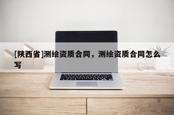 [陕西省]测绘资质合同，测绘资质合同怎么写