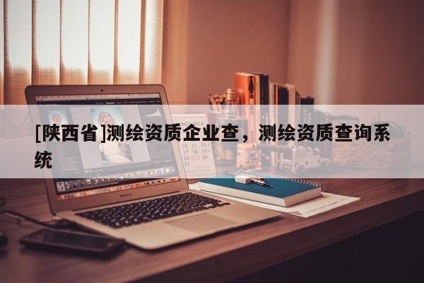 [陕西省]测绘资质企业查，测绘资质查询系统