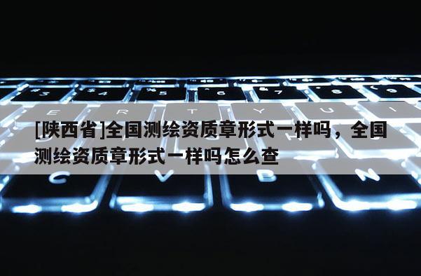 [陕西省]全国测绘资质章形式一样吗，全国测绘资质章形式一样吗怎么查