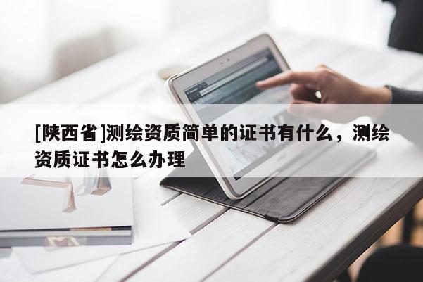 [陕西省]测绘资质简单的证书有什么，测绘资质证书怎么办理