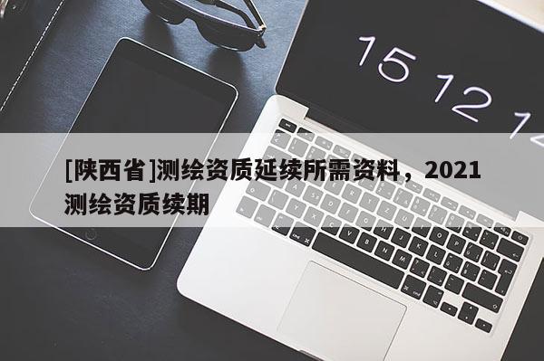 [陕西省]测绘资质延续所需资料，2021测绘资质续期