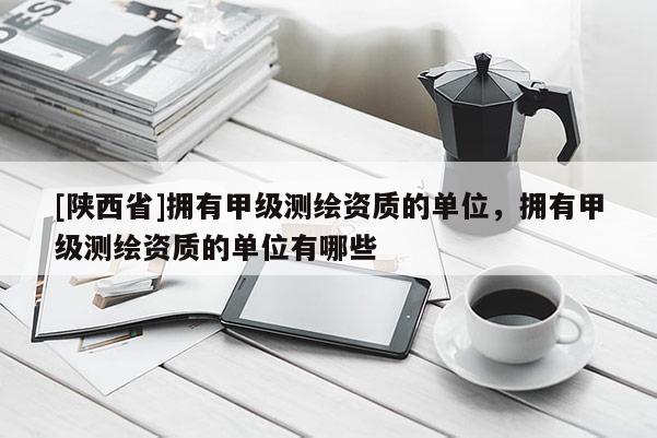 [陕西省]拥有甲级测绘资质的单位，拥有甲级测绘资质的单位有哪些