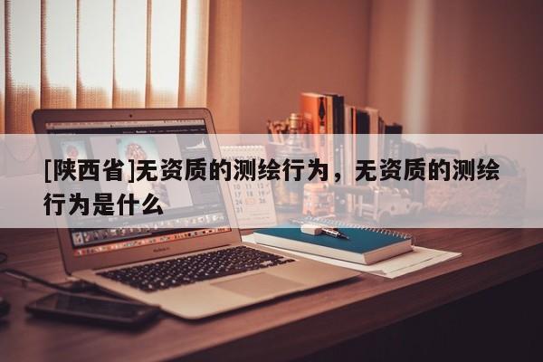 [陕西省]无资质的测绘行为，无资质的测绘行为是什么