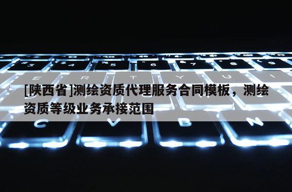 [陕西省]测绘资质代理服务合同模板，测绘资质等级业务承接范围