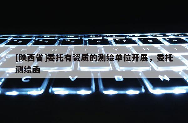 [陕西省]委托有资质的测绘单位开展，委托测绘函