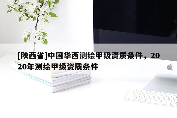[陕西省]中国华西测绘甲级资质条件，2020年测绘甲级资质条件