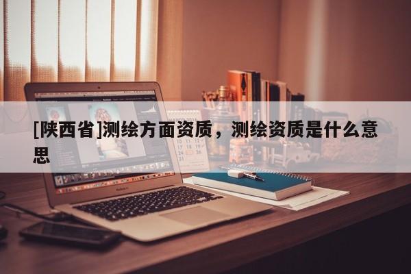 [陕西省]测绘方面资质，测绘资质是什么意思