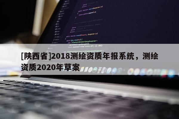 [陕西省]2018测绘资质年报系统，测绘资质2020年草案