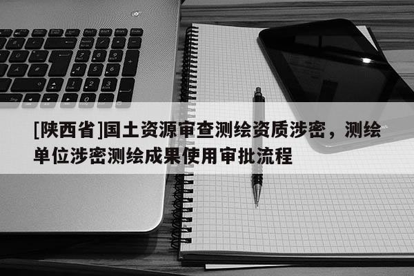 [陕西省]国土资源审查测绘资质涉密，测绘单位涉密测绘成果使用审批流程