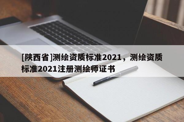 [陕西省]测绘资质标准2021，测绘资质标准2021注册测绘师证书