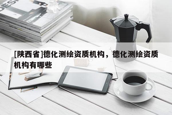 [陕西省]德化测绘资质机构，德化测绘资质机构有哪些