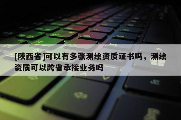 [陕西省]可以有多张测绘资质证书吗，测绘资质可以跨省承接业务吗