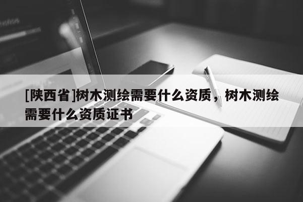[陕西省]树木测绘需要什么资质，树木测绘需要什么资质证书