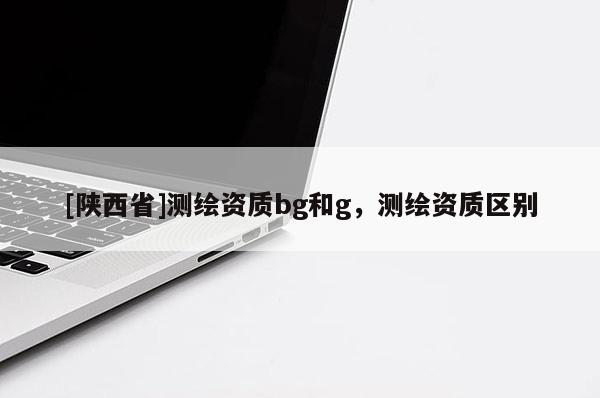 [陕西省]测绘资质bg和g，测绘资质区别