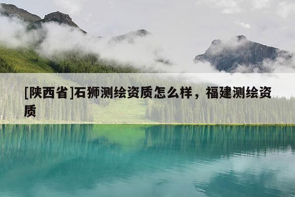 [陕西省]石狮测绘资质怎么样，福建测绘资质