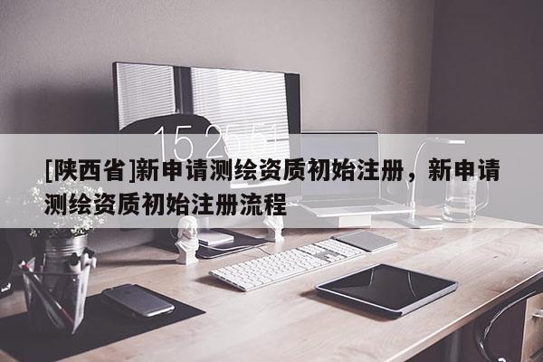 [陕西省]新申请测绘资质初始注册，新申请测绘资质初始注册流程