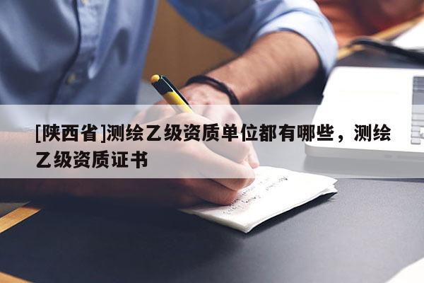 [陕西省]测绘乙级资质单位都有哪些，测绘乙级资质证书
