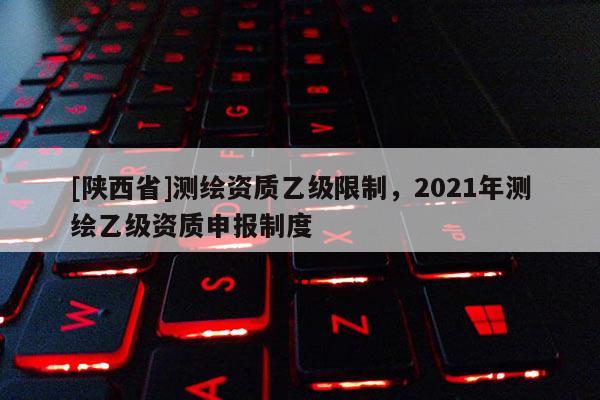 [陕西省]测绘资质乙级限制，2021年测绘乙级资质申报制度