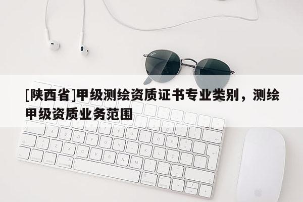 [陕西省]甲级测绘资质证书专业类别，测绘甲级资质业务范围