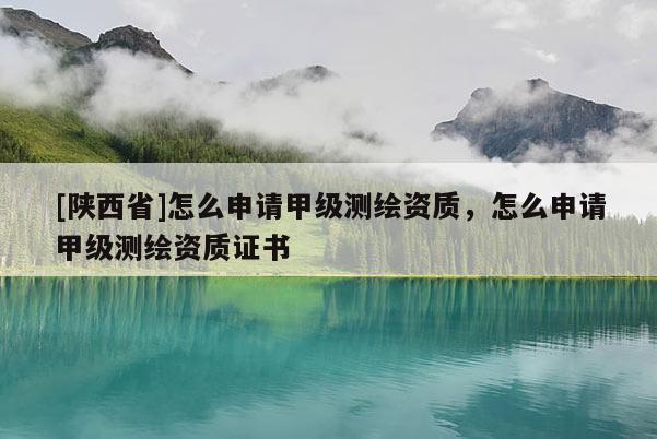 [陕西省]怎么申请甲级测绘资质，怎么申请甲级测绘资质证书