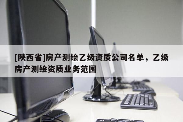 [陕西省]房产测绘乙级资质公司名单，乙级房产测绘资质业务范围