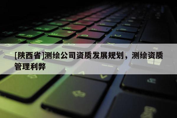 [陕西省]测绘公司资质发展规划，测绘资质管理利弊