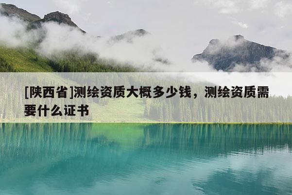 [陕西省]测绘资质大概多少钱，测绘资质需要什么证书