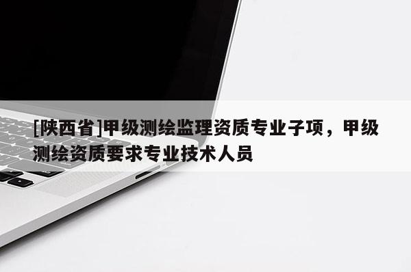 [陕西省]甲级测绘监理资质专业子项，甲级测绘资质要求专业技术人员
