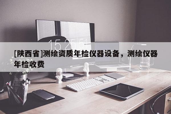 [陕西省]测绘资质年检仪器设备，测绘仪器年检收费