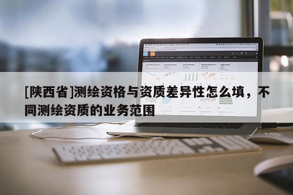 [陕西省]测绘资格与资质差异性怎么填，不同测绘资质的业务范围