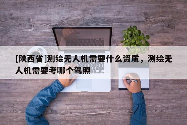 [陕西省]测绘无人机需要什么资质，测绘无人机需要考哪个驾照
