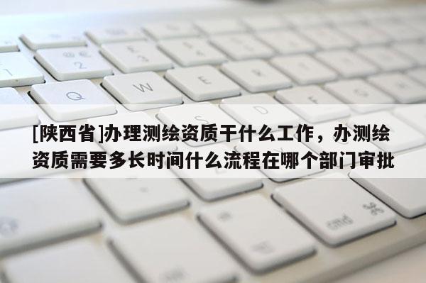 [陕西省]办理测绘资质干什么工作，办测绘资质需要多长时间什么流程在哪个部门审批