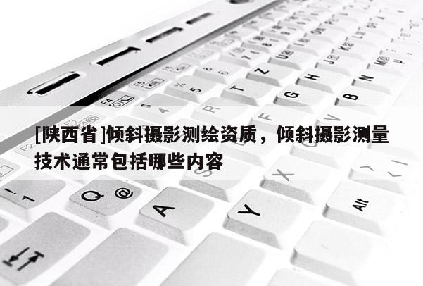 [陕西省]倾斜摄影测绘资质，倾斜摄影测量技术通常包括哪些内容