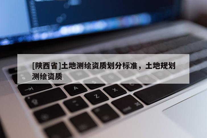 [陕西省]土地测绘资质划分标准，土地规划测绘资质