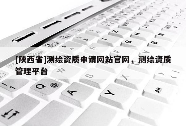 [陕西省]测绘资质申请网站官网，测绘资质管理平台