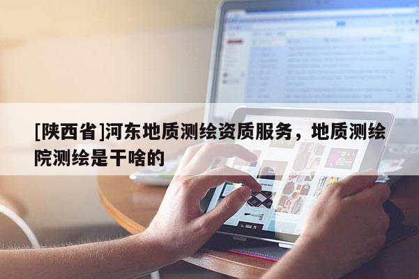 [陕西省]河东地质测绘资质服务，地质测绘院测绘是干啥的