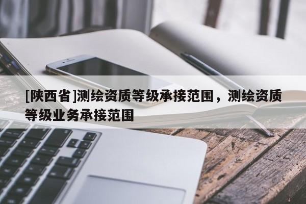 [陕西省]测绘资质等级承接范围，测绘资质等级业务承接范围