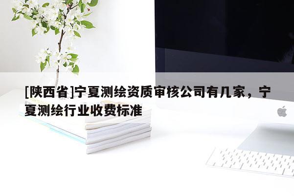 [陕西省]宁夏测绘资质审核公司有几家，宁夏测绘行业收费标准