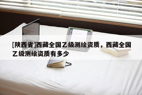 [陕西省]西藏全国乙级测绘资质，西藏全国乙级测绘资质有多少