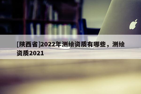 [陕西省]2022年测绘资质有哪些，测绘资质2021