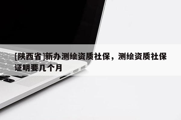 [陕西省]新办测绘资质社保，测绘资质社保证明要几个月