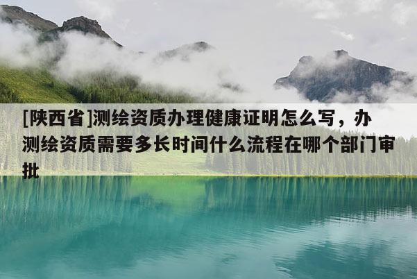 [陕西省]测绘资质办理健康证明怎么写，办测绘资质需要多长时间什么流程在哪个部门审批