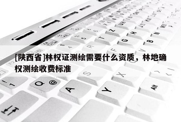 [陕西省]林权证测绘需要什么资质，林地确权测绘收费标准