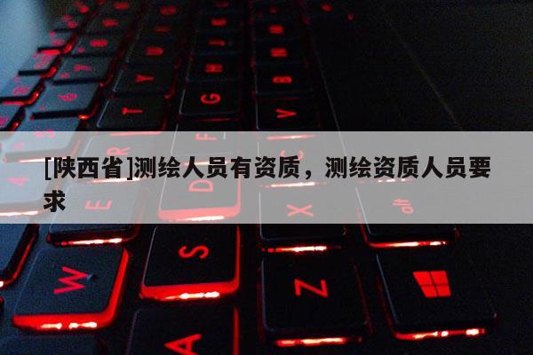[陕西省]测绘人员有资质，测绘资质人员要求