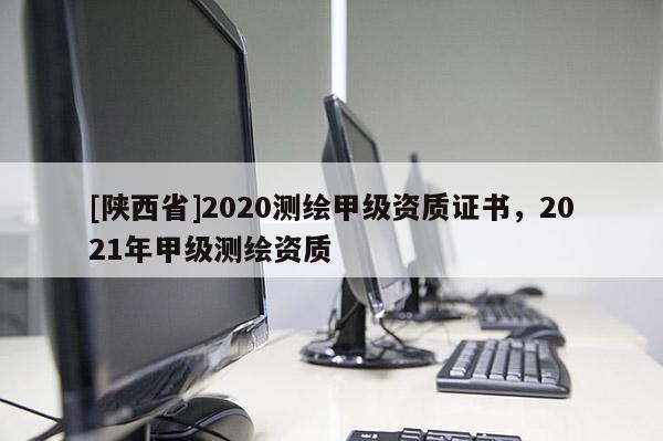 [陕西省]2020测绘甲级资质证书，2021年甲级测绘资质