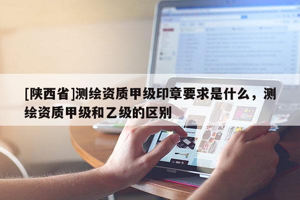 [陕西省]测绘资质甲级印章要求是什么，测绘资质甲级和乙级的区别