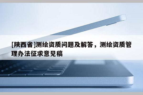 [陕西省]测绘资质问题及解答，测绘资质管理办法征求意见稿