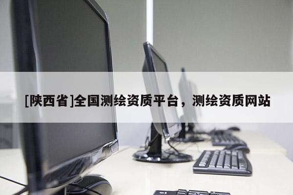 [陕西省]全国测绘资质平台，测绘资质网站