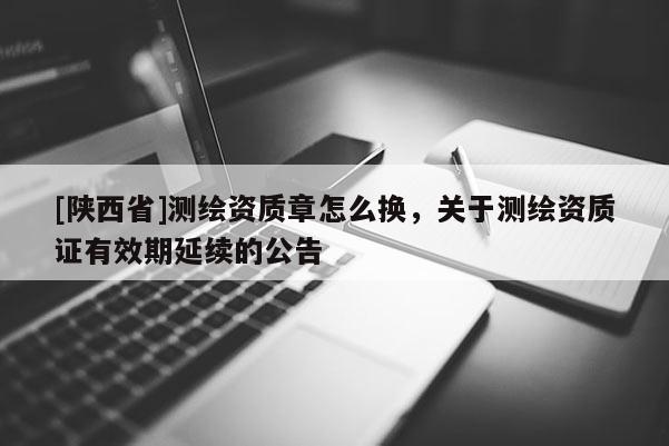 [陕西省]测绘资质章怎么换，关于测绘资质证有效期延续的公告